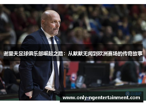 谢里夫足球俱乐部崛起之路：从默默无闻到欧洲赛场的传奇故事