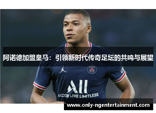 阿诺德加盟皇马:引领新时代传奇足坛的共鸣与展望 阿诺德加盟皇马:引领新时代传奇足坛的共鸣与展望