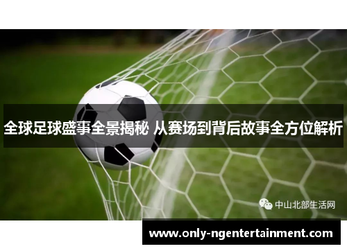 全球足球盛事全景揭秘 从赛场到背后故事全方位解析 全球足球盛事全景揭秘 从赛场到背后故事全方位解析