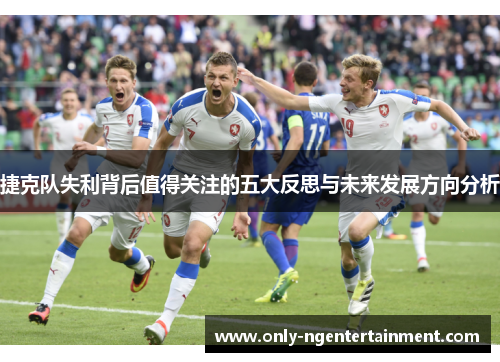 捷克队失利背后值得关注的五大反思与未来发展方向分析
