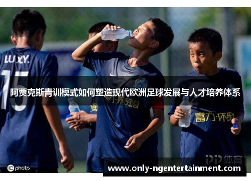 阿贾克斯青训模式如何塑造现代欧洲足球发展与人才培养体系