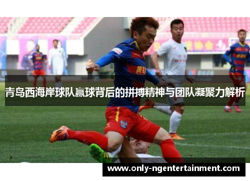 青岛西海岸球队赢球背后的拼搏精神与团队凝聚力解析