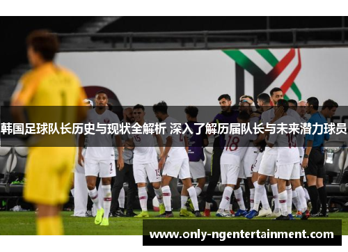 韩国足球队长历史与现状全解析 深入了解历届队长与未来潜力球员