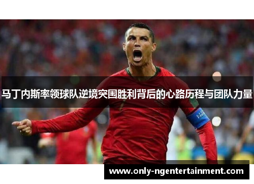 马丁内斯率领球队逆境突围胜利背后的心路历程与团队力量