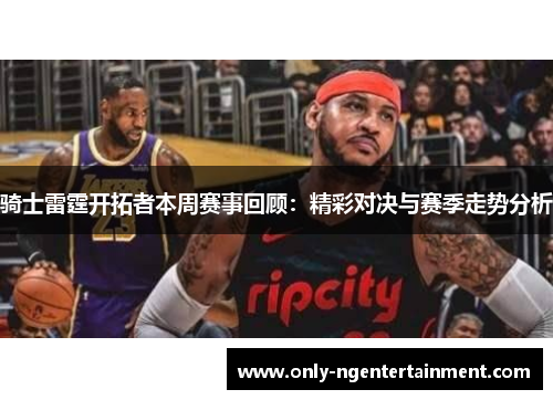 骑士雷霆开拓者本周赛事回顾：精彩对决与赛季走势分析
