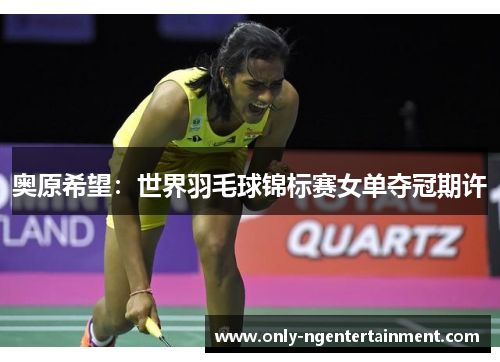 奥原希望：世界羽毛球锦标赛女单夺冠期许