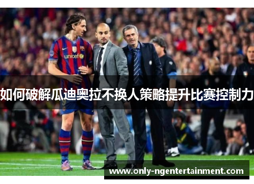 如何破解瓜迪奥拉不换人策略提升比赛控制力