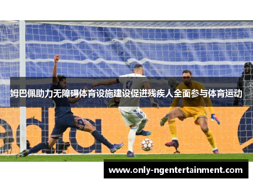 姆巴佩助力无障碍体育设施建设促进残疾人全面参与体育运动 姆巴佩助力无障碍体育设施建设促进残疾人全面参与体育运动