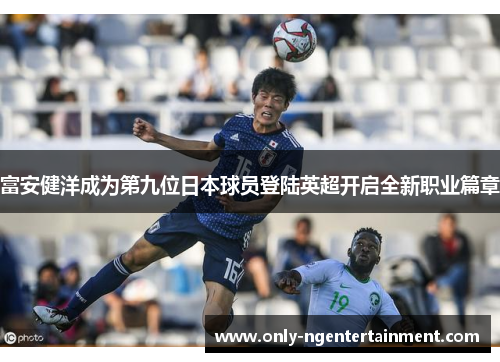 富安健洋成为第九位日本球员登陆英超开启全新职业篇章