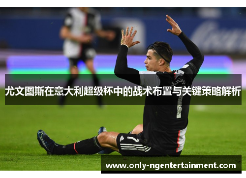 尤文图斯在意大利超级杯中的战术布置与关键策略解析 尤文图斯在意大利超级杯中的战术布置与关键策略解析