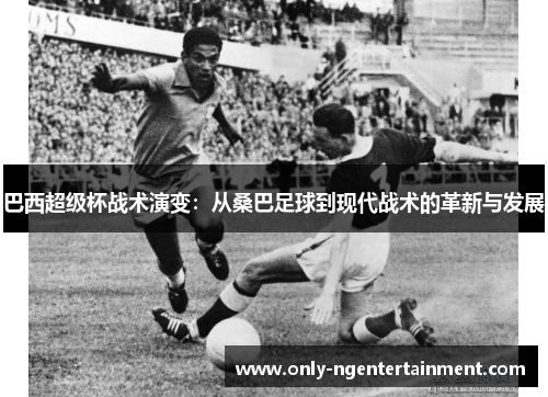 巴西超级杯战术演变：从桑巴足球到现代战术的革新与发展