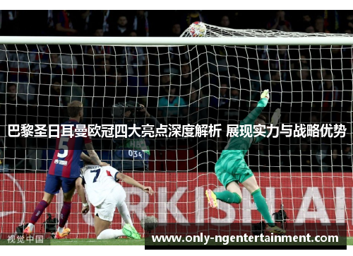 巴黎圣日耳曼欧冠四大亮点深度解析 展现实力与战略优势 巴黎圣日耳曼欧冠四大亮点深度解析 展现实力与战略优势
