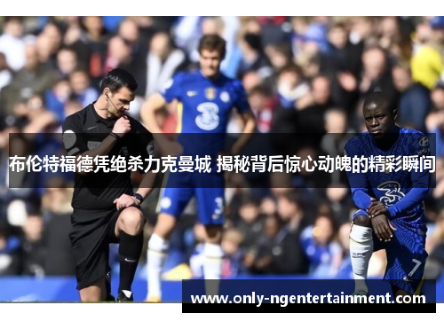 布伦特福德凭绝杀力克曼城 揭秘背后惊心动魄的精彩瞬间 布伦特福德凭绝杀力克曼城 揭秘背后惊心动魄的精彩瞬间