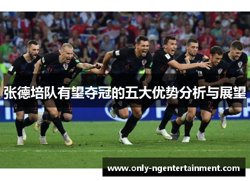 张德培队有望夺冠的五大优势分析与展望 张德培队有望夺冠的五大优势分析与展望