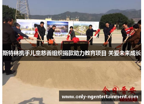 斯特林携手儿童慈善组织捐款助力教育项目 关爱未来成长