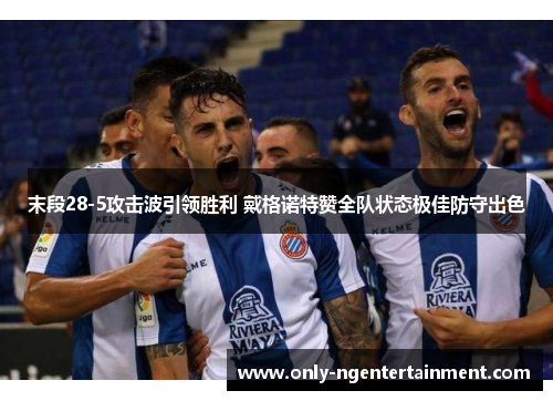 末段28-5攻击波引领胜利 戴格诺特赞全队状态极佳防守出色