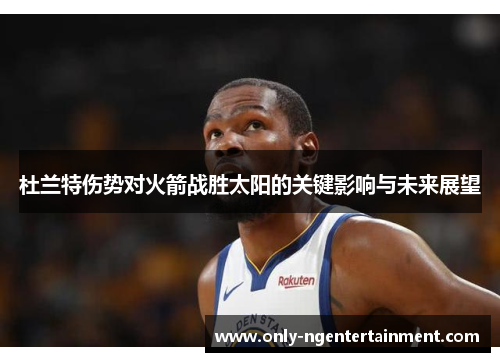 杜兰特伤势对火箭战胜太阳的关键影响与未来展望 杜兰特伤势对火箭战胜太阳的关键影响与未来展望