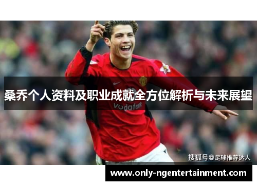 桑乔个人资料及职业成就全方位解析与未来展望