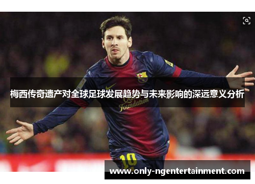 梅西传奇遗产对全球足球发展趋势与未来影响的深远意义分析 梅西传奇遗产对全球足球发展趋势与未来影响的深远意义分析