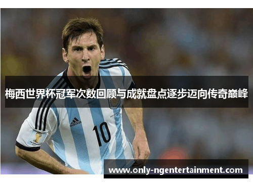 梅西世界杯冠军次数回顾与成就盘点逐步迈向传奇巅峰