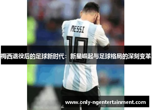 梅西退役后的足球新时代：新星崛起与足球格局的深刻变革
