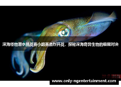 深海怪物潜水挑战赛小组赛激烈开战，探秘深海奇异生物的极限对决