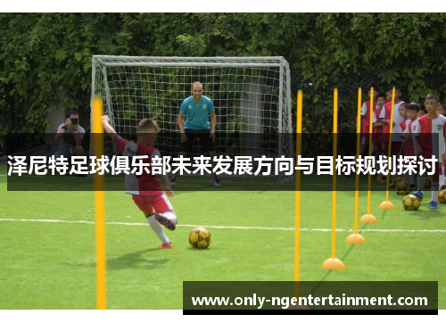 泽尼特足球俱乐部未来发展方向与目标规划探讨