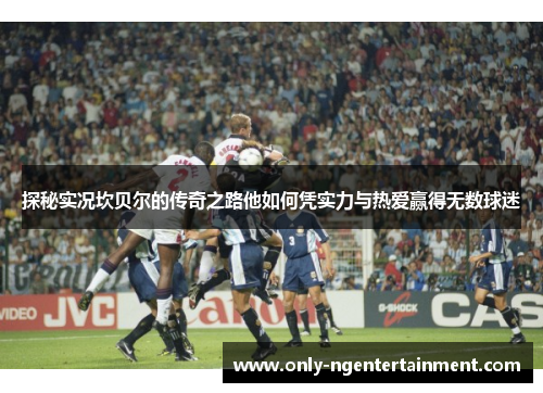 探秘实况坎贝尔的传奇之路他如何凭实力与热爱赢得无数球迷 探秘实况坎贝尔的传奇之路他如何凭实力与热爱赢得无数球迷