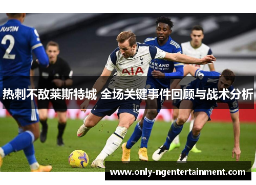 热刺不敌莱斯特城 全场关键事件回顾与战术分析