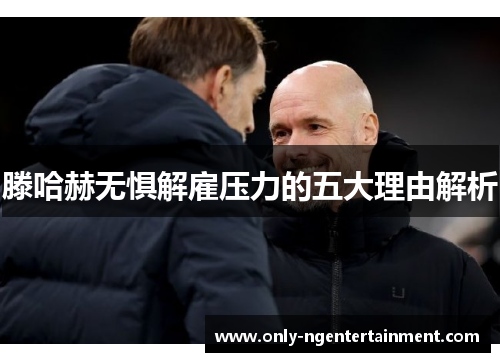 滕哈赫无惧解雇压力的五大理由解析