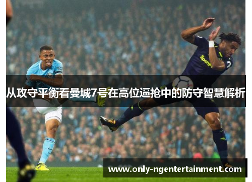 从攻守平衡看曼城7号在高位逼抢中的防守智慧解析