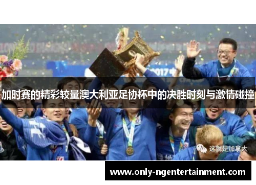 加时赛的精彩较量澳大利亚足协杯中的决胜时刻与激情碰撞 加时赛的精彩较量澳大利亚足协杯中的决胜时刻与激情碰撞