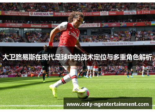 大卫路易斯在现代足球中的战术定位与多重角色解析