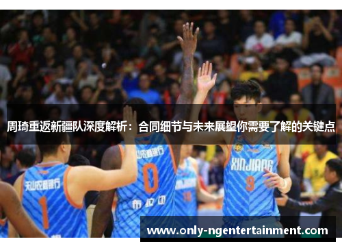 周琦重返新疆队深度解析：合同细节与未来展望你需要了解的关键点