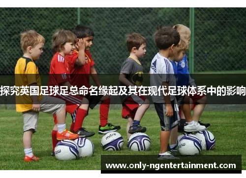 探究英国足球足总命名缘起及其在现代足球体系中的影响 探究英国足球足总命名缘起及其在现代足球体系中的影响