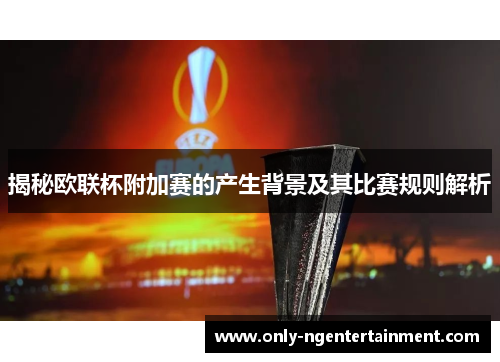 揭秘欧联杯附加赛的产生背景及其比赛规则解析 揭秘欧联杯附加赛的产生背景及其比赛规则解析