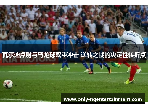 瓦尔迪点射与乌龙球双重冲击 逆转之战的决定性转折点