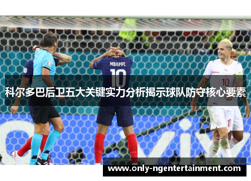 科尔多巴后卫五大关键实力分析揭示球队防守核心要素 科尔多巴后卫五大关键实力分析揭示球队防守核心要素