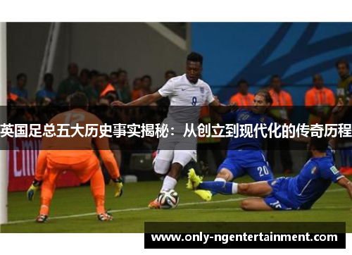 英国足总五大历史事实揭秘：从创立到现代化的传奇历程