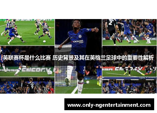 英联赛杯是什么比赛 历史背景及其在英格兰足球中的重要性解析