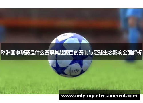 欧洲国家联赛是什么赛事其起源目的赛制与足球生态影响全面解析 欧洲国家联赛是什么赛事其起源目的赛制与足球生态影响全面解析