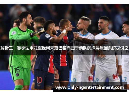 解析二一赛季法甲冠军缘何未落巴黎而归于他队的深层原因系统探讨之 解析二一赛季法甲冠军缘何未落巴黎而归于他队的深层原因系统探讨之