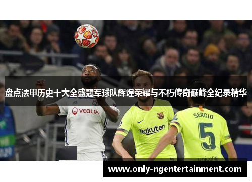 盘点法甲历史十大全盛冠军球队辉煌荣耀与不朽传奇巅峰全纪录精华