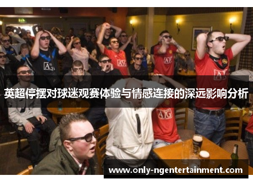 英超停摆对球迷观赛体验与情感连接的深远影响分析 英超停摆对球迷观赛体验与情感连接的深远影响分析