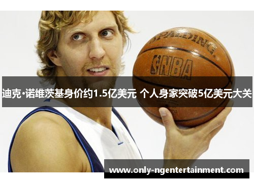 迪克·诺维茨基身价约1.5亿美元 个人身家突破5亿美元大关 迪克·诺维茨基身价约1.5亿美元 个人身家突破5亿美元大关