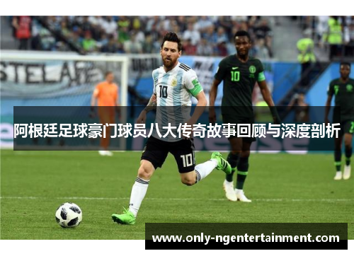 阿根廷足球豪门球员八大传奇故事回顾与深度剖析 阿根廷足球豪门球员八大传奇故事回顾与深度剖析