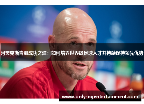 阿贾克斯青训成功之道:如何培养世界级足球人才并持续保持领先优势 阿贾克斯青训成功之道:如何培养世界级足球人才并持续保持领先优势