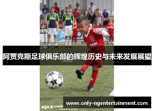 阿贾克斯足球俱乐部的辉煌历史与未来发展展望 阿贾克斯足球俱乐部的辉煌历史与未来发展展望