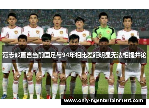 范志毅直言当前国足与94年相比差距明显无法相提并论 范志毅直言当前国足与94年相比差距明显无法相提并论