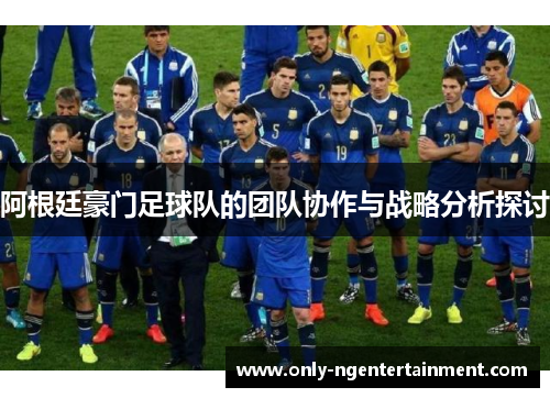 阿根廷豪门足球队的团队协作与战略分析探讨